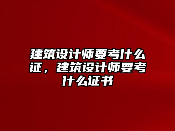 建筑設(shè)計(jì)師要考什么證，建筑設(shè)計(jì)師要考什么證書