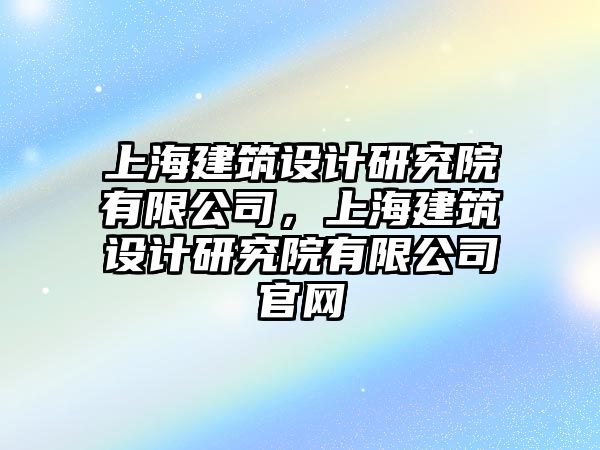 上海建筑設計研究院有限公司，上海建筑設計研究院有限公司官網