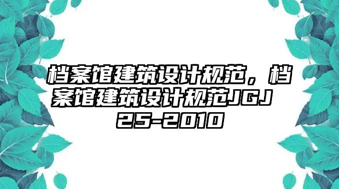 檔案館建筑設計規(guī)范，檔案館建筑設計規(guī)范JGJ 25-2010