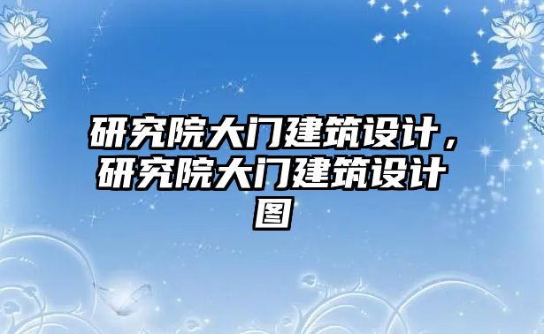 研究院大門建筑設(shè)計(jì)，研究院大門建筑設(shè)計(jì)圖