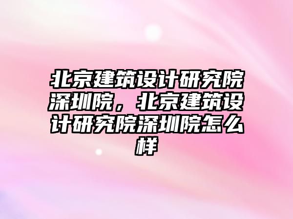 北京建筑設計研究院深圳院，北京建筑設計研究院深圳院怎么樣