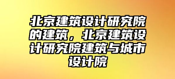 北京建筑設(shè)計研究院的建筑，北京建筑設(shè)計研究院建筑與城市設(shè)計院