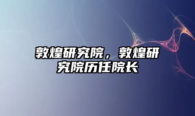 敦煌研究院，敦煌研究院歷任院長