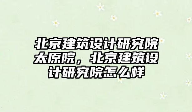 北京建筑設計研究院太原院，北京建筑設計研究院怎么樣