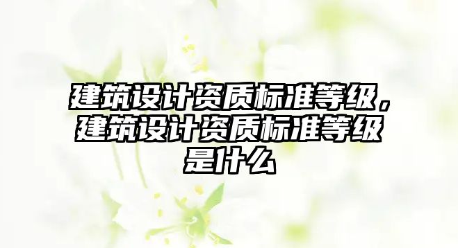 建筑設計資質標準等級，建筑設計資質標準等級是什么