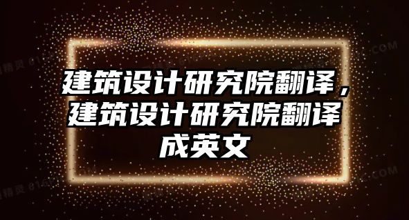 建筑設(shè)計(jì)研究院翻譯，建筑設(shè)計(jì)研究院翻譯成英文