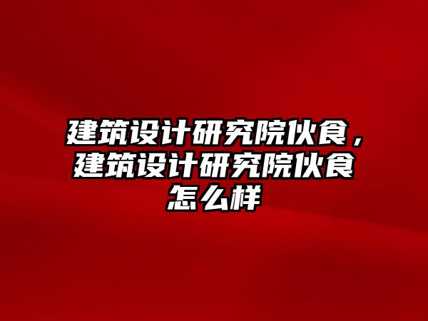 建筑設計研究院伙食，建筑設計研究院伙食怎么樣