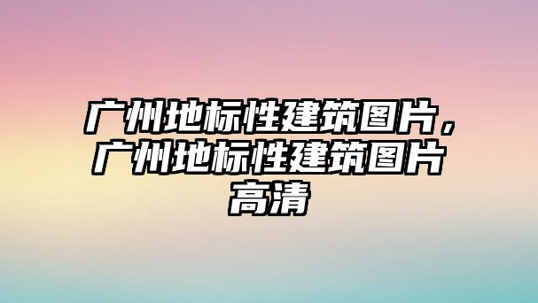 廣州地標性建筑圖片，廣州地標性建筑圖片高清