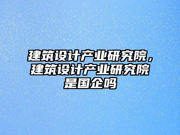 建筑設計產業研究院，建筑設計產業研究院是國企嗎