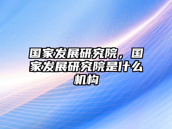 國家發展研究院，國家發展研究院是什么機構