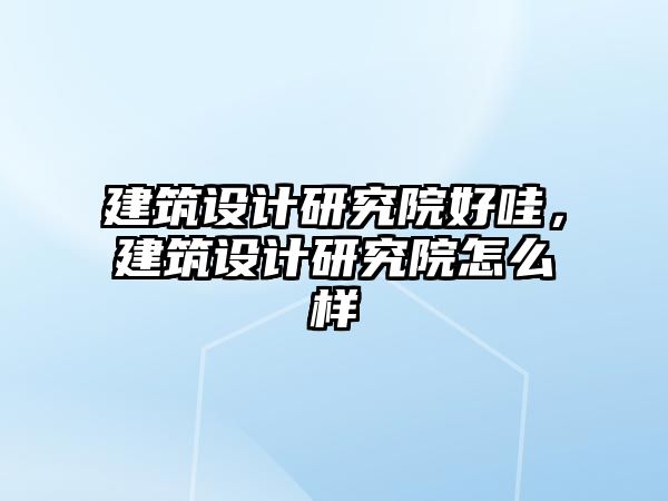 建筑設計研究院好哇，建筑設計研究院怎么樣