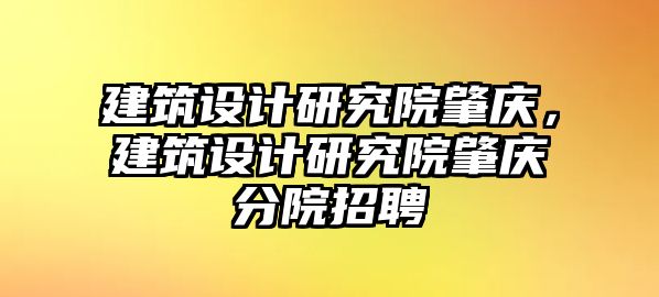 建筑設(shè)計(jì)研究院肇慶，建筑設(shè)計(jì)研究院肇慶分院招聘