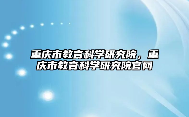 重慶市教育科學(xué)研究院，重慶市教育科學(xué)研究院官網(wǎng)