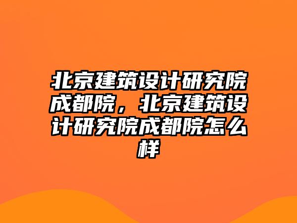 北京建筑設(shè)計研究院成都院，北京建筑設(shè)計研究院成都院怎么樣