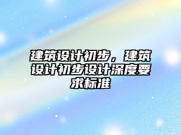 建筑設計初步，建筑設計初步設計深度要求標準