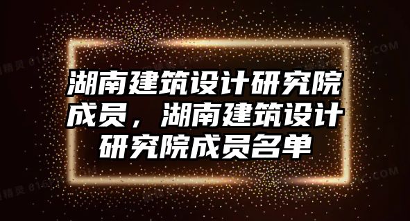 湖南建筑設(shè)計研究院成員，湖南建筑設(shè)計研究院成員名單