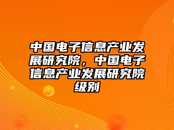 中國電子信息產業發展研究院，中國電子信息產業發展研究院級別