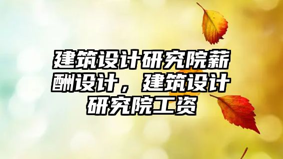 建筑設計研究院薪酬設計，建筑設計研究院工資