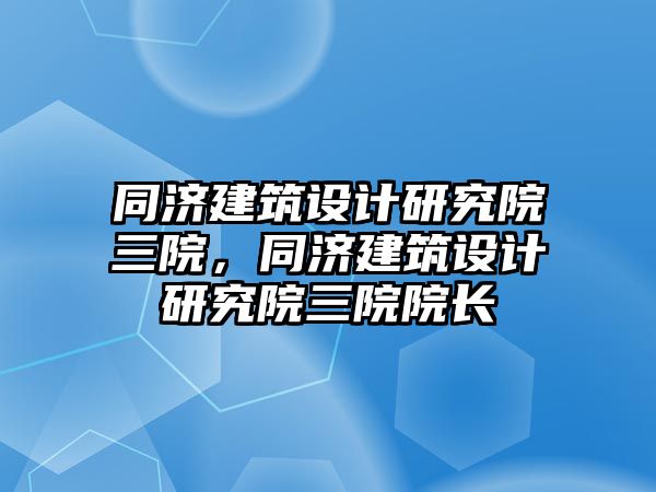 同濟建筑設計研究院三院，同濟建筑設計研究院三院院長