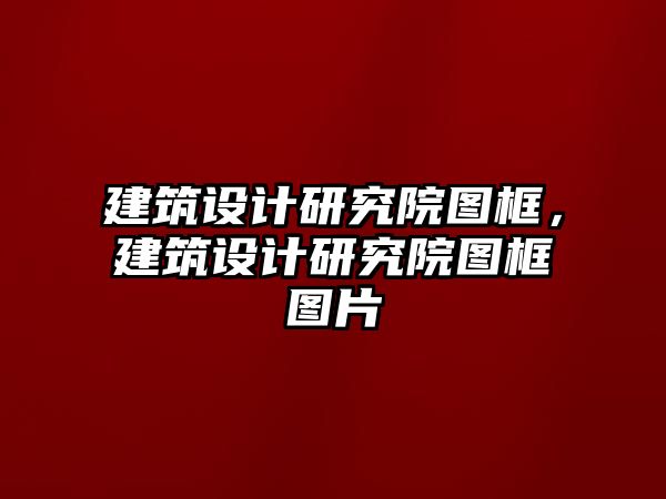 建筑設(shè)計(jì)研究院圖框，建筑設(shè)計(jì)研究院圖框圖片