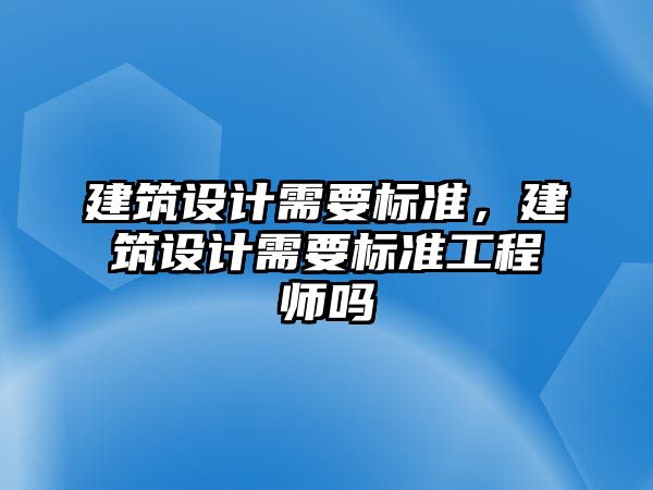 建筑設(shè)計需要標準，建筑設(shè)計需要標準工程師嗎