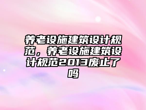 養老設施建筑設計規范，養老設施建筑設計規范2013廢止了嗎