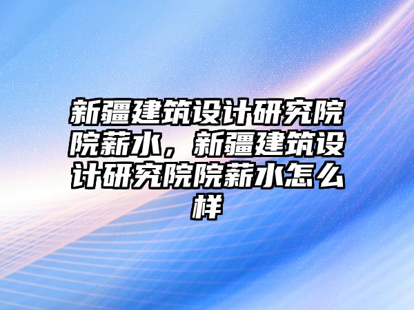 新疆建筑設(shè)計研究院院薪水，新疆建筑設(shè)計研究院院薪水怎么樣