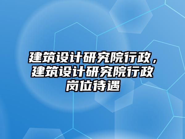 建筑設(shè)計(jì)研究院行政，建筑設(shè)計(jì)研究院行政崗位待遇