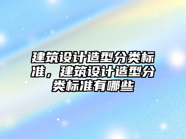 建筑設計造型分類標準，建筑設計造型分類標準有哪些