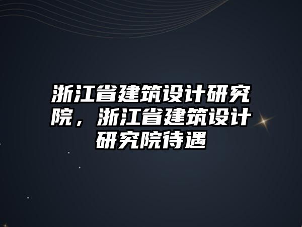 浙江省建筑設(shè)計(jì)研究院，浙江省建筑設(shè)計(jì)研究院待遇