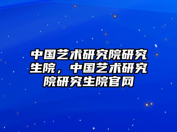 中國藝術研究院研究生院，中國藝術研究院研究生院官網