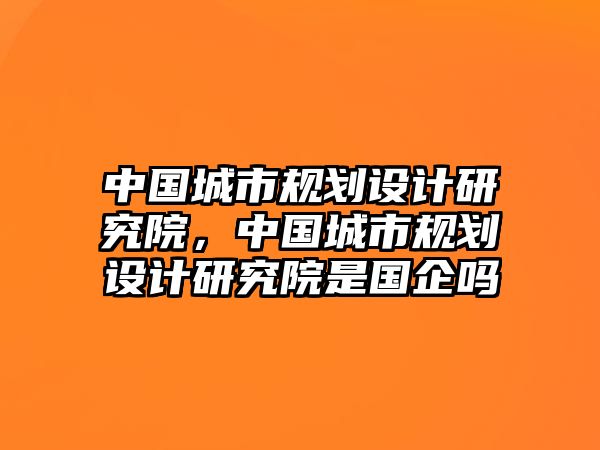 中國城市規劃設計研究院，中國城市規劃設計研究院是國企嗎