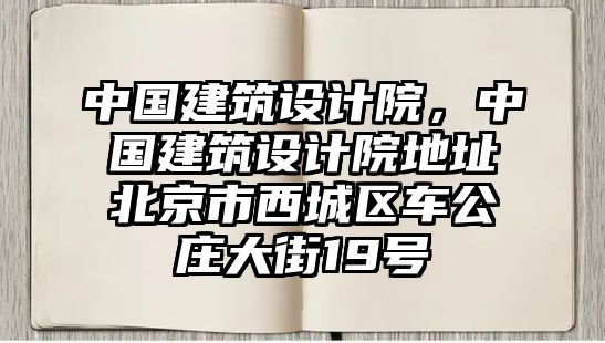 中國建筑設計院，中國建筑設計院地址北京市西城區車公莊大街19號