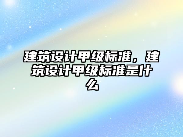 建筑設計甲級標準，建筑設計甲級標準是什么