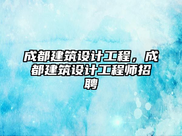 成都建筑設計工程，成都建筑設計工程師招聘