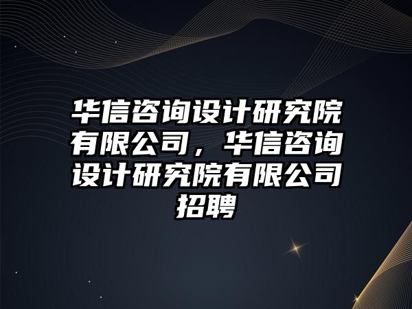 華信咨詢設計研究院有限公司，華信咨詢設計研究院有限公司招聘