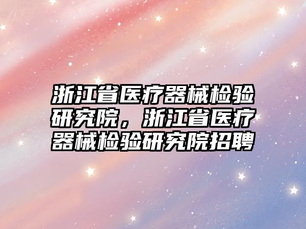 浙江省醫療器械檢驗研究院，浙江省醫療器械檢驗研究院招聘