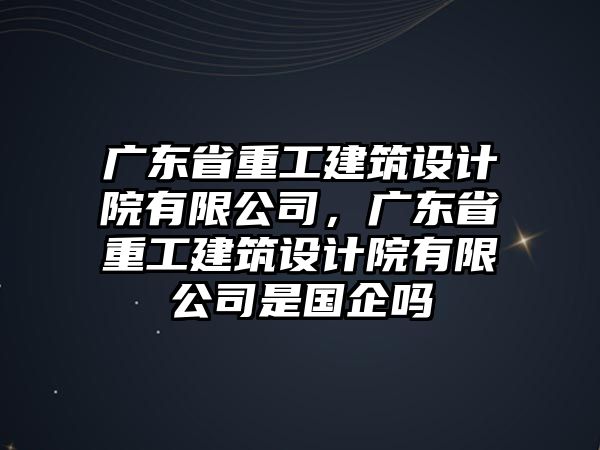 廣東省重工建筑設計院有限公司，廣東省重工建筑設計院有限公司是國企嗎