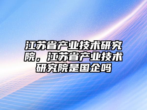 江蘇省產業技術研究院，江蘇省產業技術研究院是國企嗎