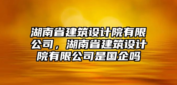 湖南省建筑設計院有限公司，湖南省建筑設計院有限公司是國企嗎