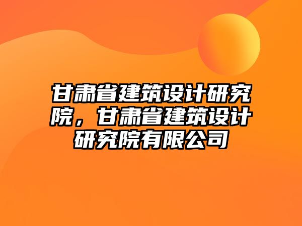 甘肅省建筑設計研究院，甘肅省建筑設計研究院有限公司