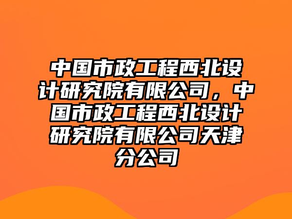 中國市政工程西北設(shè)計(jì)研究院有限公司，中國市政工程西北設(shè)計(jì)研究院有限公司天津分公司