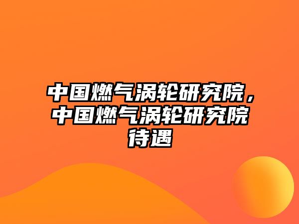 中國燃?xì)鉁u輪研究院，中國燃?xì)鉁u輪研究院待遇