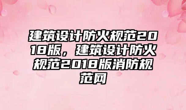 建筑設計防火規范2018版，建筑設計防火規范2018版消防規范網