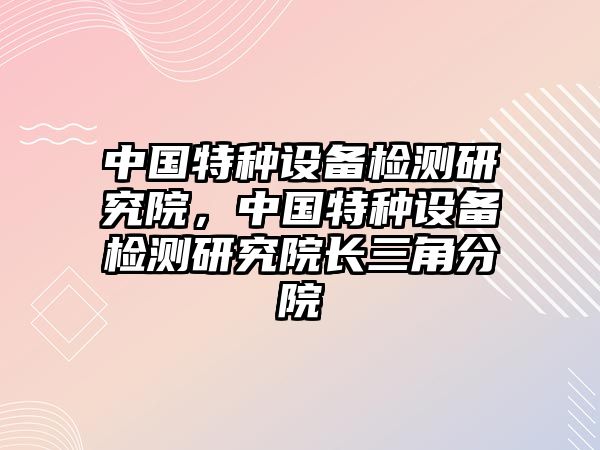 中國特種設備檢測研究院，中國特種設備檢測研究院長三角分院