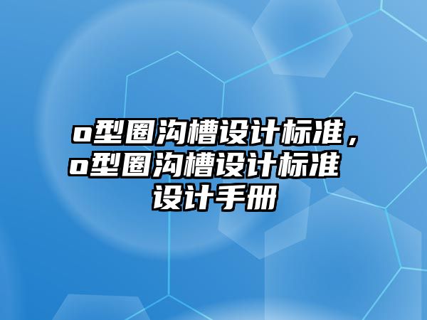 o型圈溝槽設(shè)計(jì)標(biāo)準(zhǔn)，o型圈溝槽設(shè)計(jì)標(biāo)準(zhǔn) 設(shè)計(jì)手冊(cè)