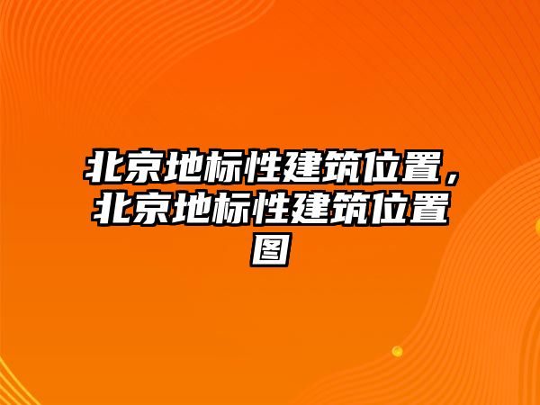 北京地標性建筑位置，北京地標性建筑位置圖