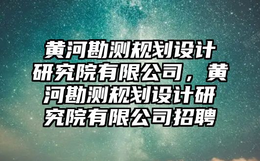 黃河勘測規劃設計研究院有限公司，黃河勘測規劃設計研究院有限公司招聘