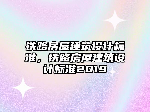 鐵路房屋建筑設(shè)計(jì)標(biāo)準(zhǔn)，鐵路房屋建筑設(shè)計(jì)標(biāo)準(zhǔn)2019