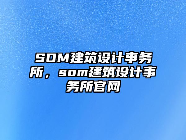 SOM建筑設(shè)計(jì)事務(wù)所，som建筑設(shè)計(jì)事務(wù)所官網(wǎng)